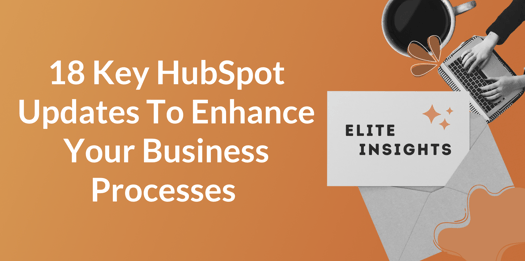 18 Key HubSpot Updates to Enhance Your Business Processes